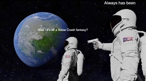 Two astronauts look at the Earth. One says Wait, it's all a Snow Crash fantasy? The other says, Always has been.
